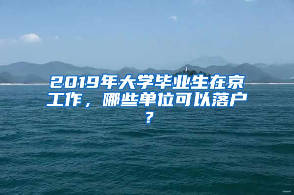 2019年大学毕业生在京工作，哪些单位可以落户？