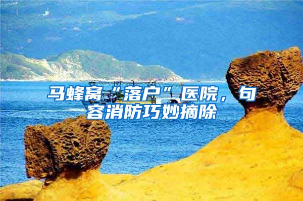 马蜂窝“落户”医院，句容消防巧妙摘除
