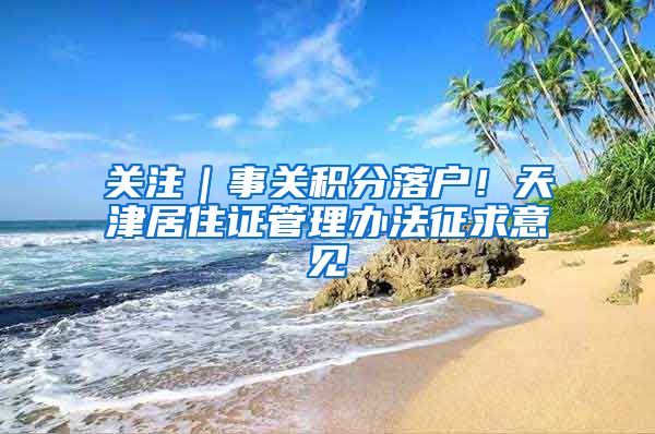 关注｜事关积分落户！天津居住证管理办法征求意见