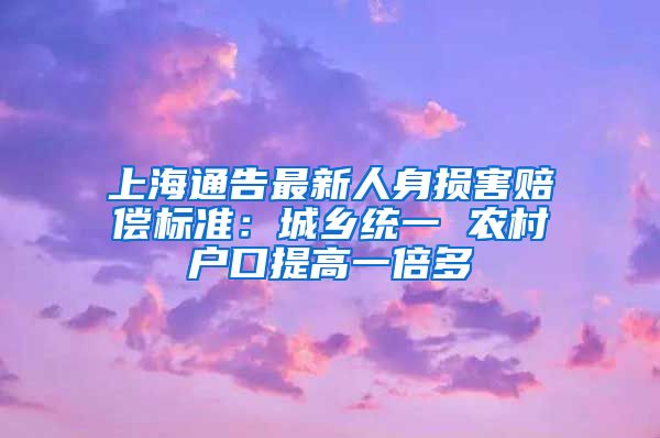 上海通告最新人身损害赔偿标准：城乡统一 农村户口提高一倍多