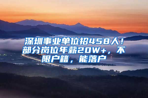 深圳事业单位招458人!部分岗位年薪20W+,不限户籍,能落户