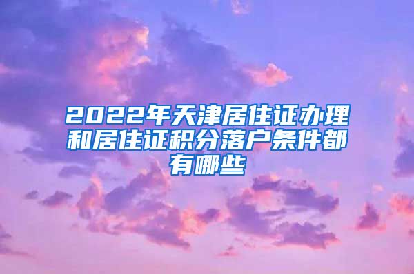 2022年天津居住证办理和居住证积分落户条件都有哪些