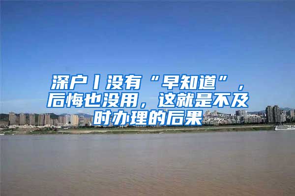 深户丨没有“早知道”,后悔也没用,这就是不及时办理的后果