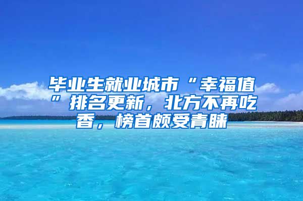 毕业生就业城市“幸福值”排名更新，北方不再吃香，榜首颇受青睐