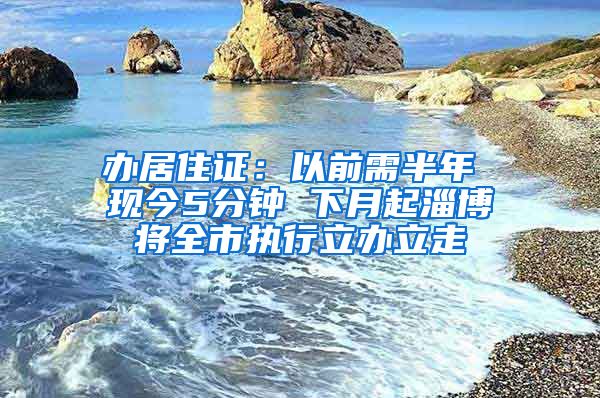 办居住证：以前需半年 现今5分钟 下月起淄博将全市执行立办立走