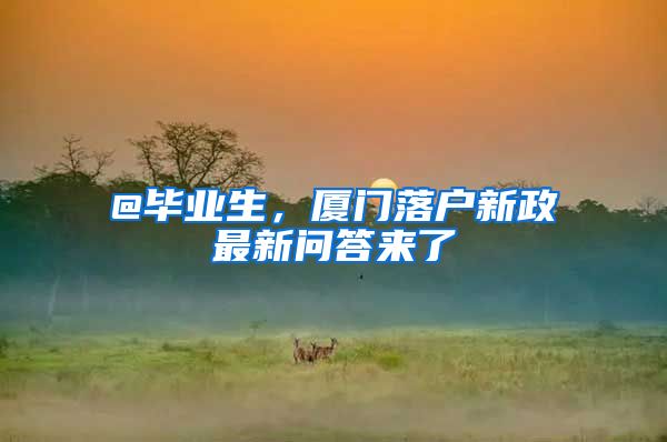 @毕业生，厦门落户新政最新问答来了→