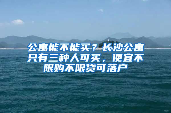 公寓能不能买？长沙公寓只有三种人可买，便宜不限购不限贷可落户