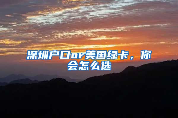 深圳户口or美国绿卡，你会怎么选