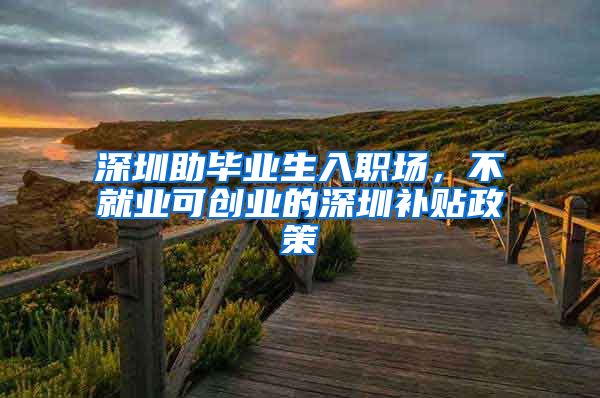深圳助毕业生入职场,不就业可创业的深圳补贴政策