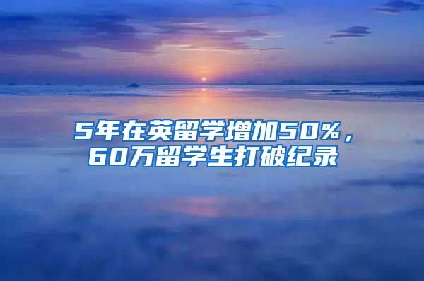 5年在英留学增加50%,60万留学生打破纪录