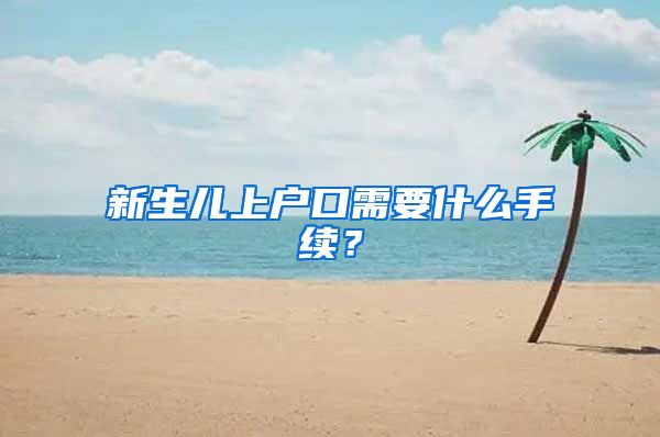 新生儿上户口需要什么手续?