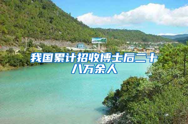 我国累计招收博士后二十八万余人