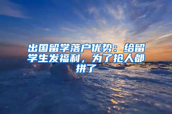 出国留学落户优势：给留学生发福利，为了抢人都拼了