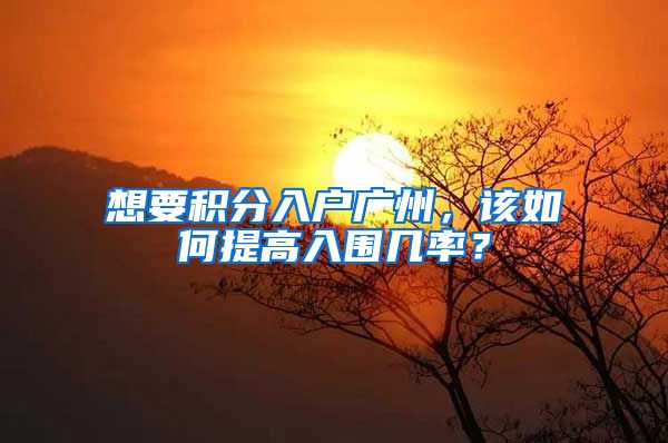 想要积分入户广州,该如何提高入围几率?
