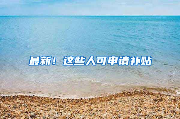 最新！这些人可申请补贴
