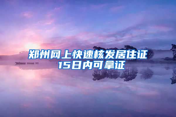 郑州网上快速核发居住证 15日内可拿证