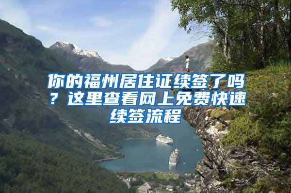 你的福州居住证续签了吗?这里查看网上免费快速续签流程