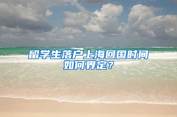 留学生落户上海回国时间如何界定?