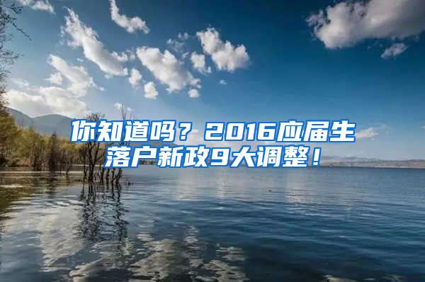 你知道吗？2016应届生落户新政9大调整！