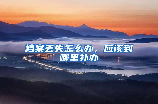 档案丢失怎么办，应该到哪里补办