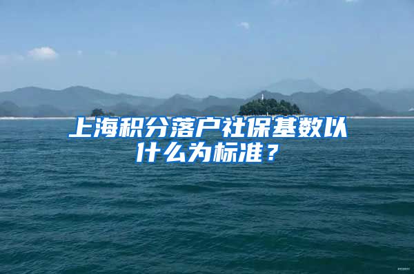 上海积分落户社保基数以什么为标准？