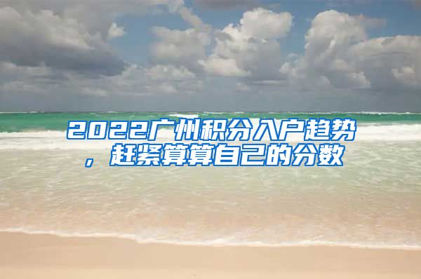 2022广州积分入户趋势，赶紧算算自己的分数