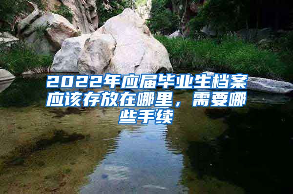 2022年应届毕业生档案应该存放在哪里，需要哪些手续