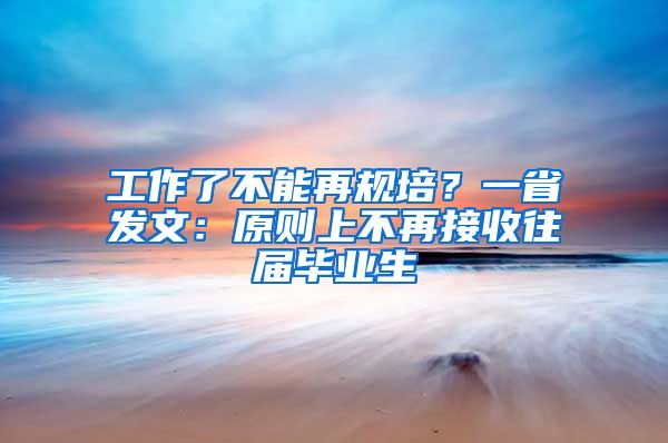 工作了不能再规培？一省发文：原则上不再接收往届毕业生