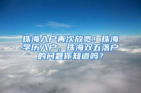珠海入户再次放宽！珠海学历入户，珠海双五落户的问题你知道吗？