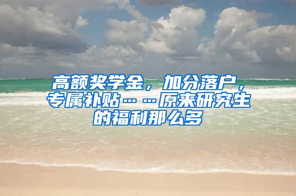 高额奖学金，加分落户，专属补贴……原来研究生的福利那么多