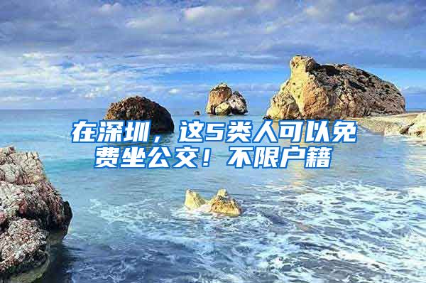 在深圳,这5类人可以免费坐公交!不限户籍