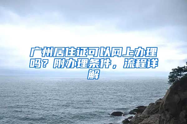 广州居住证可以网上办理吗？附办理条件，流程详解