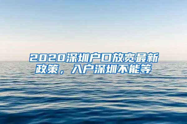 2020深圳户口放宽最新政策，入户深圳不能等