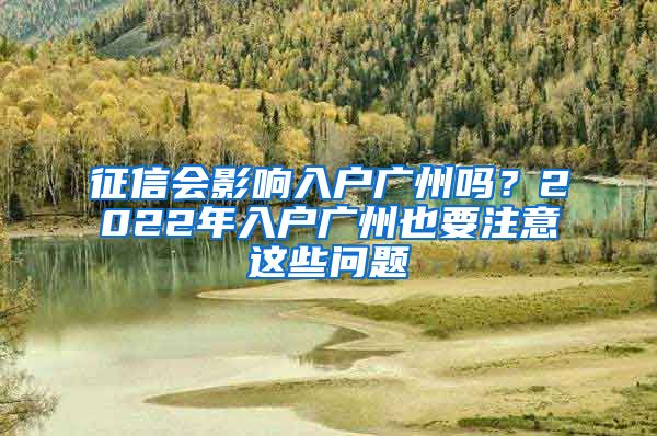 征信会影响入户广州吗？2022年入户广州也要注意这些问题