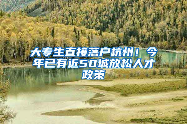 大专生直接落户杭州！今年已有近50城放松人才政策