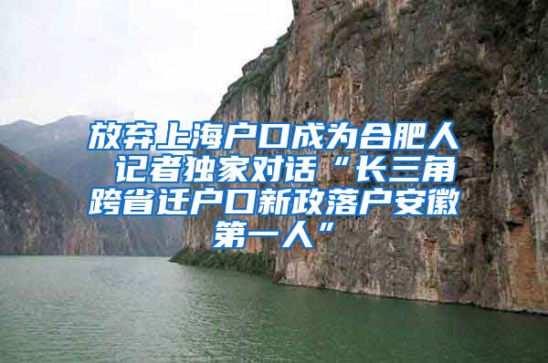 放弃上海户口成为合肥人 记者独家对话“长三角跨省迁户口新政落户安徽第一人”