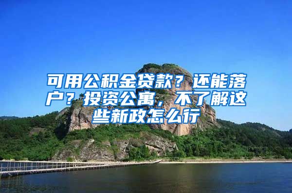可用公积金贷款？还能落户？投资公寓，不了解这些新政怎么行