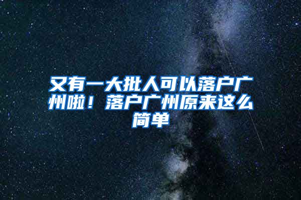 又有一大批人可以落户广州啦！落户广州原来这么简单