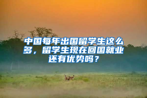 中国每年出国留学生这么多，留学生现在回国就业还有优势吗？