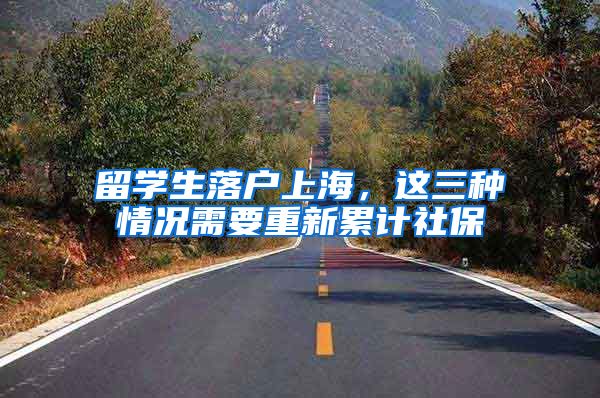 留学生落户上海,这三种情况需要重新累计社保