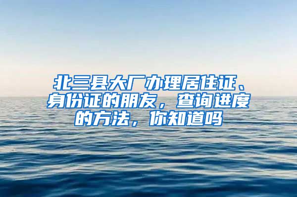 北三县大厂办理居住证、身份证的朋友,查询进度的方法,你知道吗