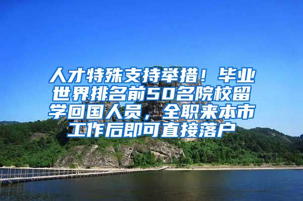 人才特殊支持举措！毕业世界排名前50名院校留学回国人员，全职来本市工作后即可直接落户