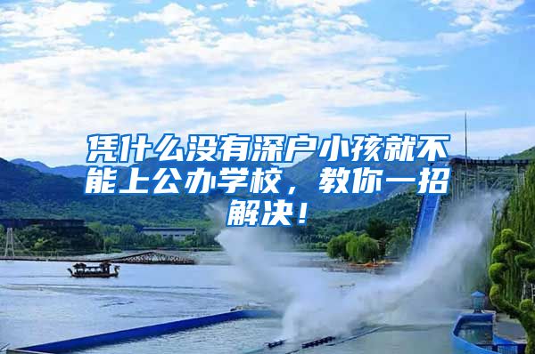 凭什么没有深户小孩就不能上公办学校，教你一招解决！