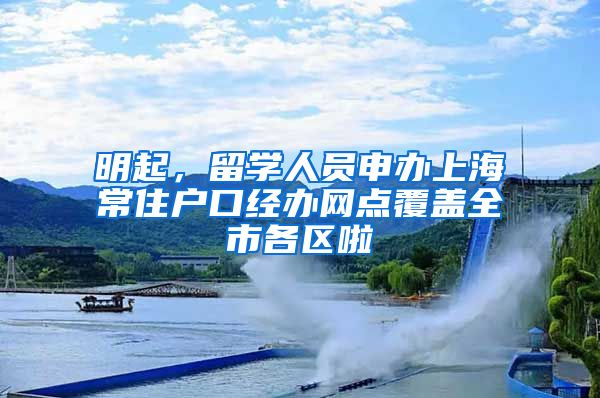 明起,留学人员申办上海常住户口经办网点覆盖全市各区啦