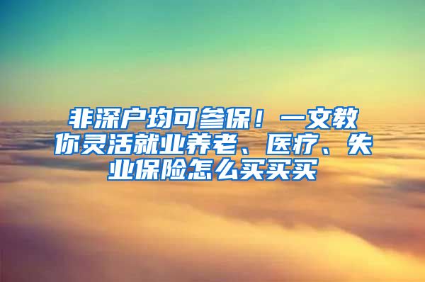 非深户均可参保!一文教你灵活就业养老、医疗、失业保险怎么买买买