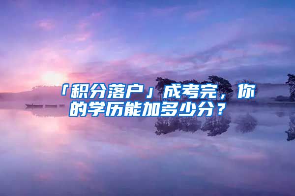 「积分落户」成考完，你的学历能加多少分？