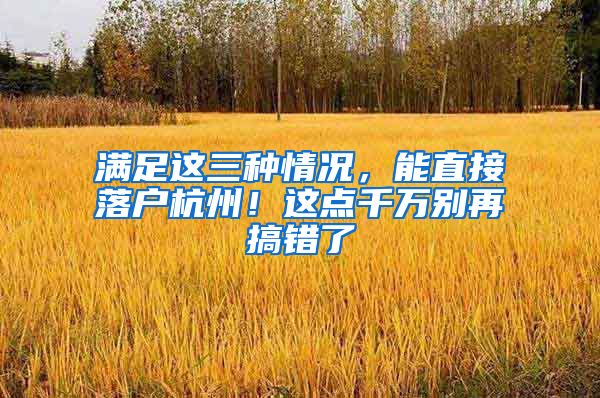 满足这三种情况,能直接落户杭州!这点千万别再搞错了