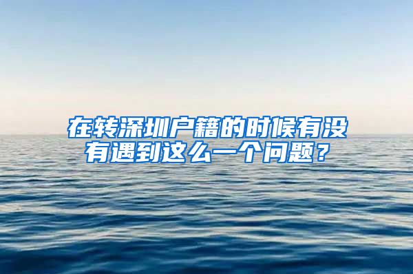 在转深圳户籍的时候有没有遇到这么一个问题？