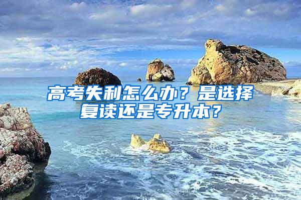 高考失利怎么办?是选择复读还是专升本?