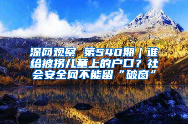 深网观察 第540期｜谁给被拐儿童上的户口？社会安全网不能留“破窗”